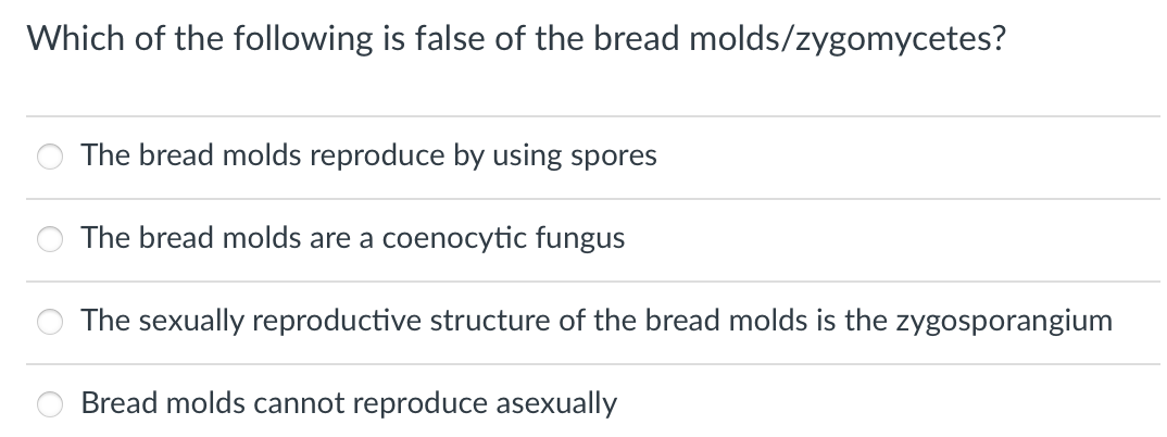 Which of the following is false of the bread molds/zygomycetes?
The bread molds reproduce by using spores
The bread molds are a coenocytic fungus
The sexually reproductive structure of the bread molds is the zygosporangium
Bread molds cannot reproduce asexually
