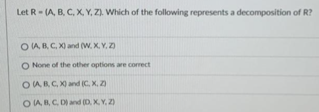 Let R (A, B, C, X, Y, Z). Which of the following represents a decomposition of R?
O (A, B, C, X) and (W. X, Y, Z)
O None of the other options are correct
O A, B. C. X) and (C. X, Z)
O A. B, C. D) and (D, X. Y, Z)
