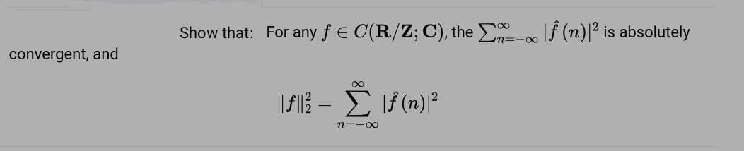 Show that: For any f E C(R/Z; C), the If (n)|² is absolutely
n%3-0∞
convergent, and
|| FI} = E If (n)?
n=-00
