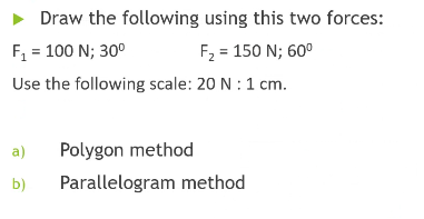 Draw the following using this two forces:
F2 = 150 N; 60°
Use the following scale: 20 N : 1 cm.
F, = 100 N; 30°
a)
Polygon method
b)
Parallelogram method
