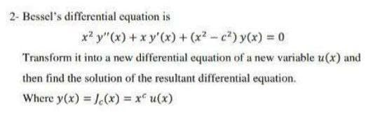 2- Bessel's differential cquation is
x y"(x) + x y'(x) + (x-c) y(x) = 0
Transform it into a new differential equation of a new variable u(x) and
then find the solution of the resultant differential equation.
Where y(x) J(x) x u(x)
