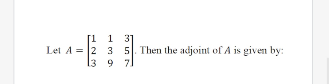 [1
Let A = |2 3
1 31
5]. Then the adjoint of A is given by:
7]
L3
9.
