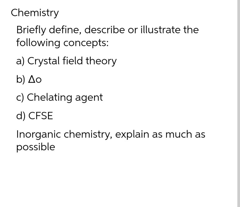 Chemistry
Briefly define, describe or illustrate the
following concepts:
a) Crystal field theory
b) Δο
c) Chelating agent
d) CFSE
Inorganic chemistry, explain as much as
possible