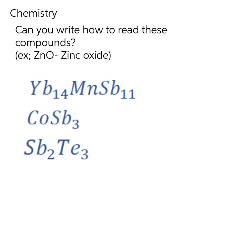 Chemistry
Can you write how to read these
compounds?
(ex; ZnO- Zinc oxide)
Yb₁4 MnSb₁1
CoSb3
Sb₂ Te3