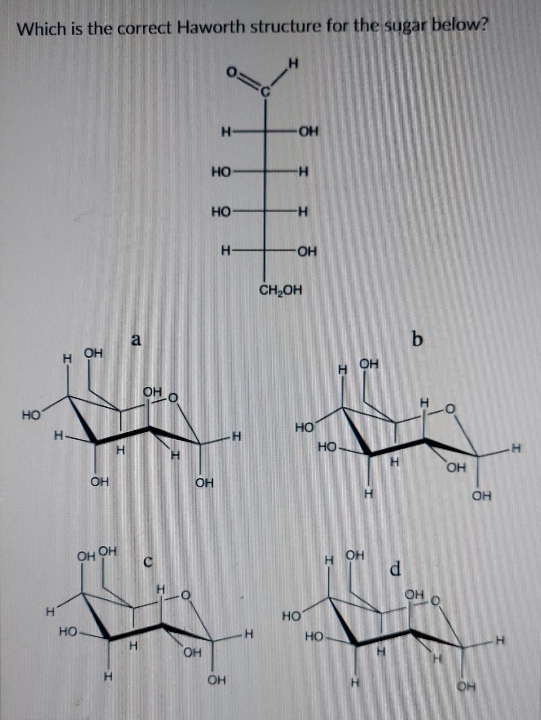 Which is the correct Haworth structure for the sugar below?
H
НО
НО
НО
H
I
Н-
НО
ОН
ОН
OH
H
ОН
ОН
-0
C
H
Н
OH
OH
H
OH
Н
H
OH
н
H
-OH
CH₂OH
HO
HO
HO
HO
H
ОН
OH
Н
d
b
Н
OH
H
О
OH
он
OH
H
н