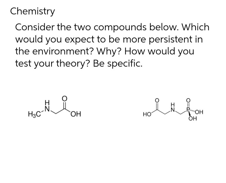 Chemistry
Consider the two compounds
below. Which
would you expect to be more persistent in
the environment? Why? How would you
test your theory? Be specific.
H₂C-N
OH
HO
"OH
OH