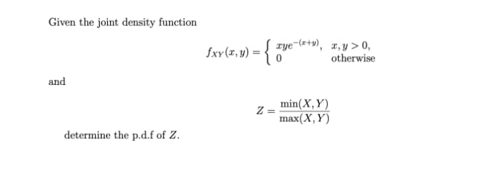 Given the joint density function
fxv(4, v) = { gve*
xye-(a+v), x,y > 0,
otherwise
and
min(X,Y)
Z =
max(X,Y)
determine the p.d.f of Z.
