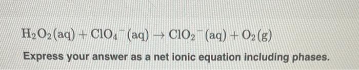 H2O2(aq) + Cl04
(aq) ClO2 (aq) + O2 (g)
Express your answer as a net ionic equation including phases.
