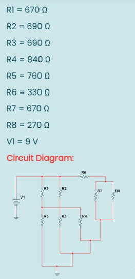 RI = 670 0
%3!
R2 = 690 Q
%3!
R3 = 690 0
%3D
R4 = 840 0
%3D
R5
760 Q
%3D
R6 = 330 Q
R7 = 670 0
R8 = 270 Q
VI = 9 V
Circuit Diagram:
R2
RS
V1
R5
R4
