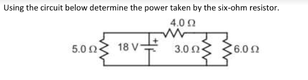 Using the circuit below determine the power taken by the six-ohm resistor.
4.0 2
5.0 2-
18 V-
3.0 2
6.0
