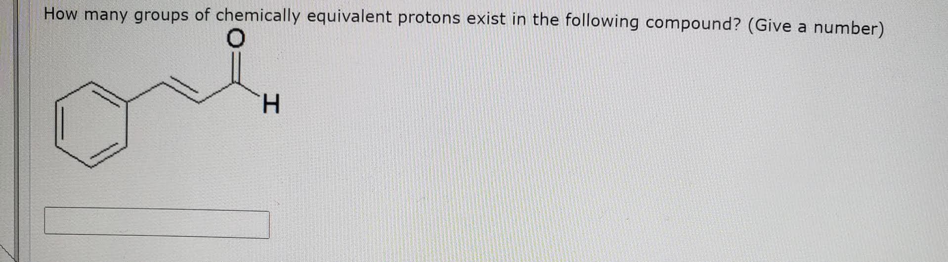 How many groups of chemically equivalent protons exist in the following compound? (Give a number)
H.
