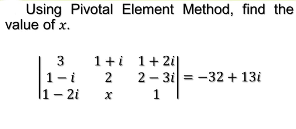 Using Pivotal Element Method, find the
value of x.
3
1+i 1+2i|
1- i
|1 – 2i
2
2 – 3i = -32 + 13i
1
-
