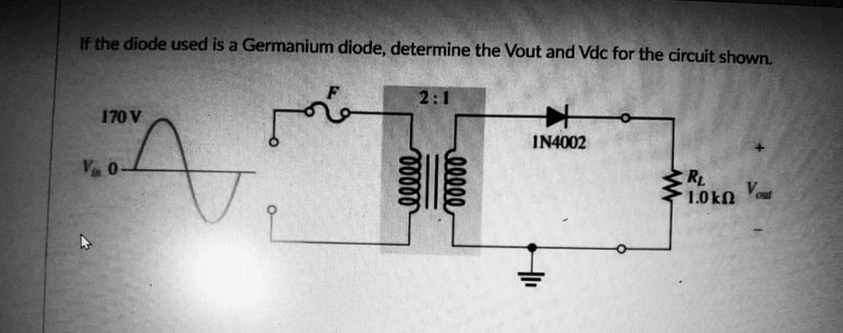 If the diode used is a Germanium diode, determine the Vout and Vdc for the circuit shown.
2:1
170 V
M
IN4002
A
RL
1.0ΚΩ
Vout
Vin 0.
00000
00000