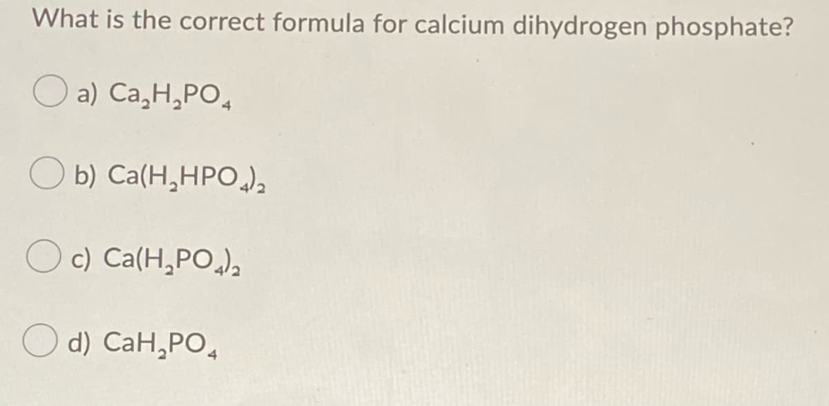What is the correct formula for calcium dihydrogen phosphate?
O a) Ca,H,PO,
b) Ca(H,HPO ),
c) Ca(H,PO),
d) CaH,PO,
