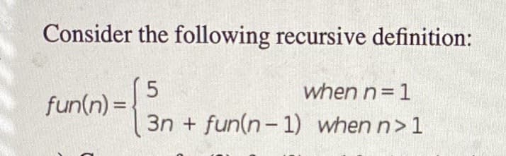 Consider the following recursive definition:
(5
fun(n) =
when n= 1
3n + fun(n- 1) when n>1
