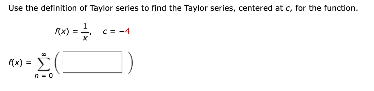 Use the definition of Taylor series to find the Taylor series, centered at c, for the function.
1
---
X
f(x) =
∞
n = 0
f(x)
=
C = -4