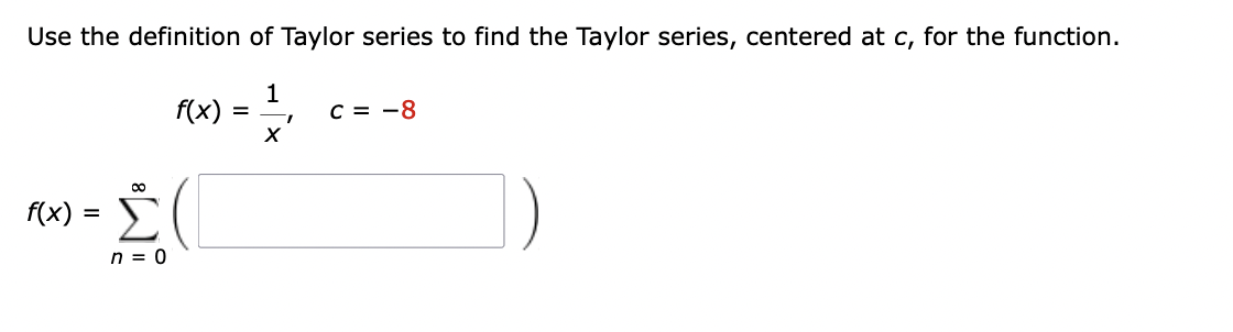 Use the definition of Taylor series to find the Taylor series, centered at c, for the function.
1
f(x) = 1
T
X
-Σ(
n = 0
f(x) =
C = -8