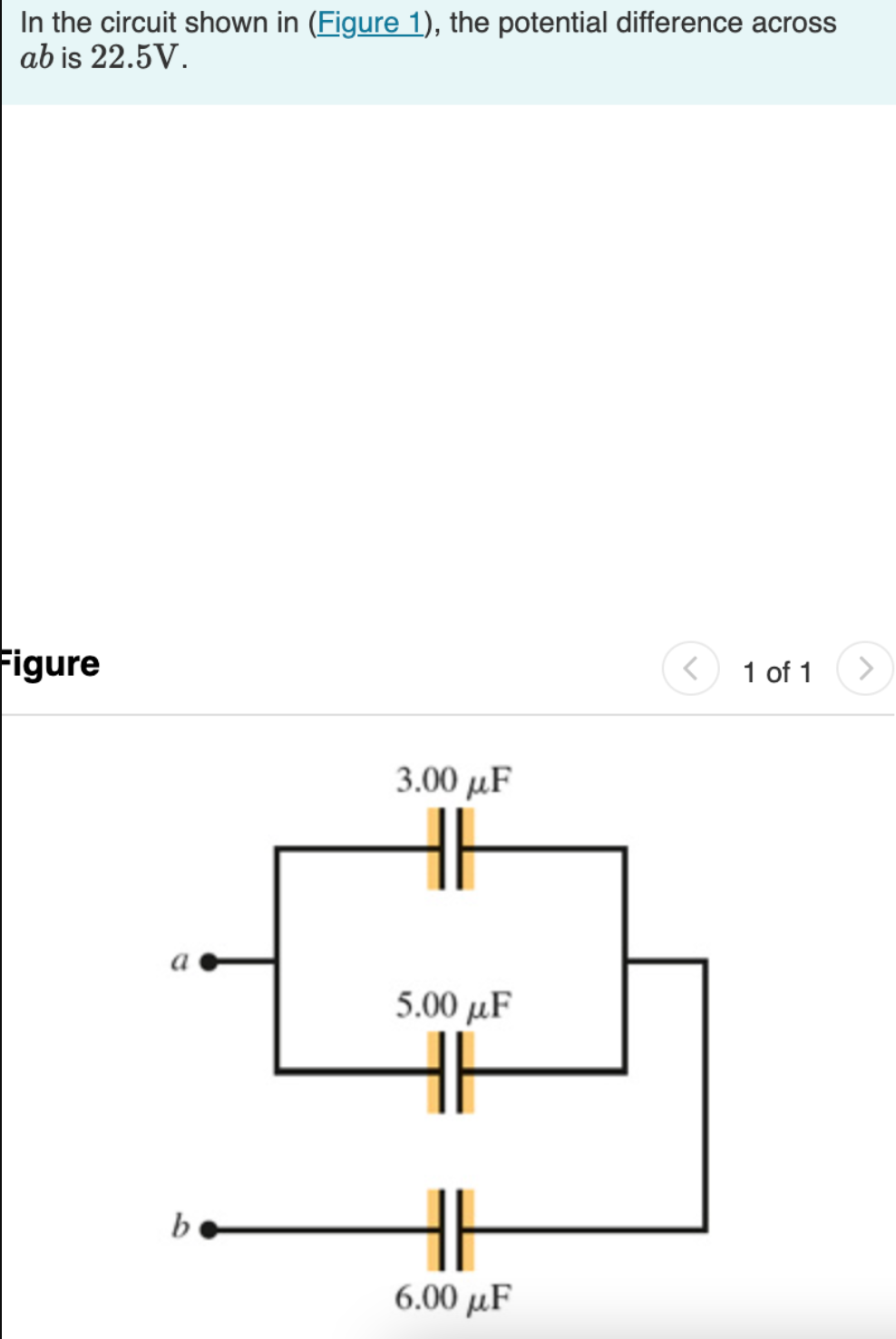 In the circuit shown in (Figure 1), the potential difference across
ab is 22.5V.
Figure
b
3.00 uF
5.00 μF
6.00 μF
<
1 of 1