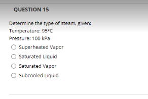 QUESTION 15
Determine the type of steam, given:
Temperature: 95°c
Pressure: 100 kPa
O superheated Vapor
Saturated Liquid
Saturated Vapor
O Subcooled Liquid

