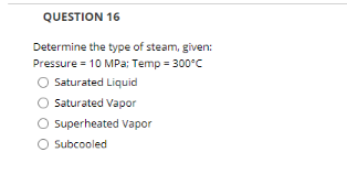 QUESTION 16
Determine the type of steam, given:
Pressure = 10 MPa: Temp = 300°C
O Saturated Liquid
O Saturated Vapor
Superheated Vapor
O Subcooled
