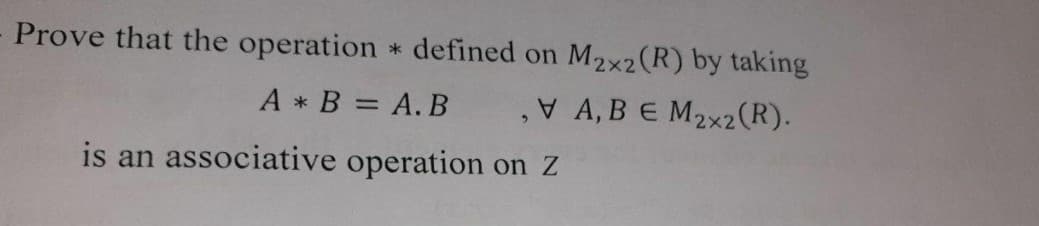Prove that the operation * defined on M2x2(R) by taking
A * B = A.B ,V A, B E M2x2(R).
is an associative operation on Z
