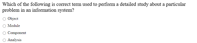 Which of the following is correct term used to perform a detailed study about a particular
problem in an information system?
Object
Module
Component
Analysis
