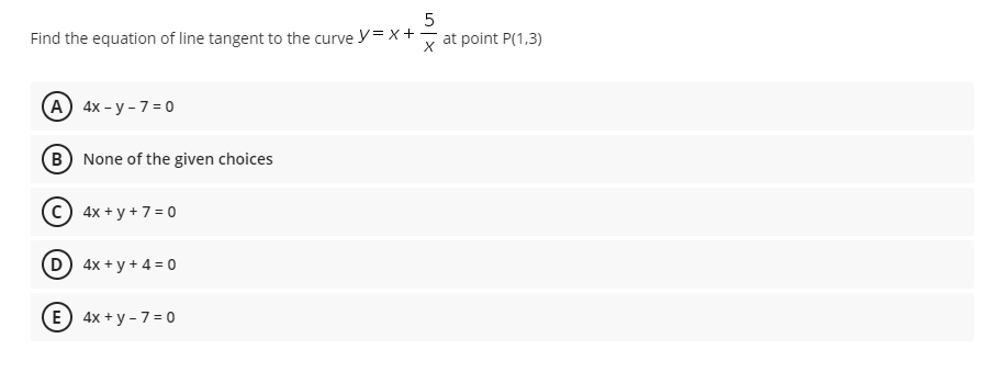 Find the equation of line tangent to the curve y= x+
at point P(1,3)
A 4x - y - 7 =0
B None of the given choices
4x + y + 7 = 0
D) 4x + y + 4 = 0
E 4x + y - 7 = 0
