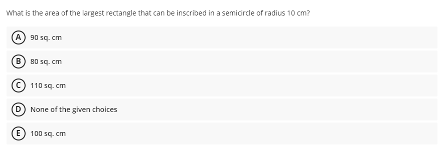 What is the area of the largest rectangle that can be inscribed in a semicircle of radius 10 cm?
(A 90 sq. cm
B 80 sq. cm
C) 110 sq. cm
(D) None of the given choices
E) 100 sq. cm
