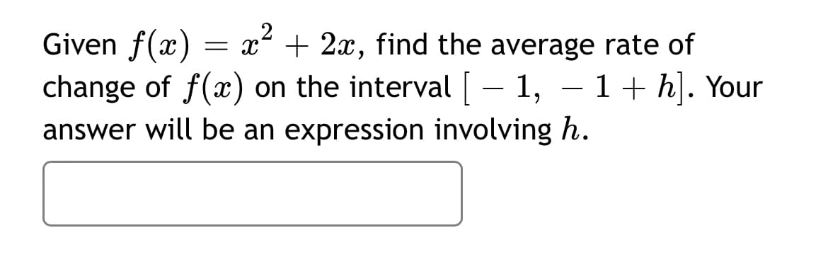 Given f(x)
change of f(x) on the interval[ – 1, – 1+ h]. Your
answer will be an expression involving h.
= x + 2x, find the average rate of
