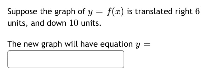 Suppose the graph of y = f(x) is translated right 6
units, and down 10 units.
The new graph will have equation y :
