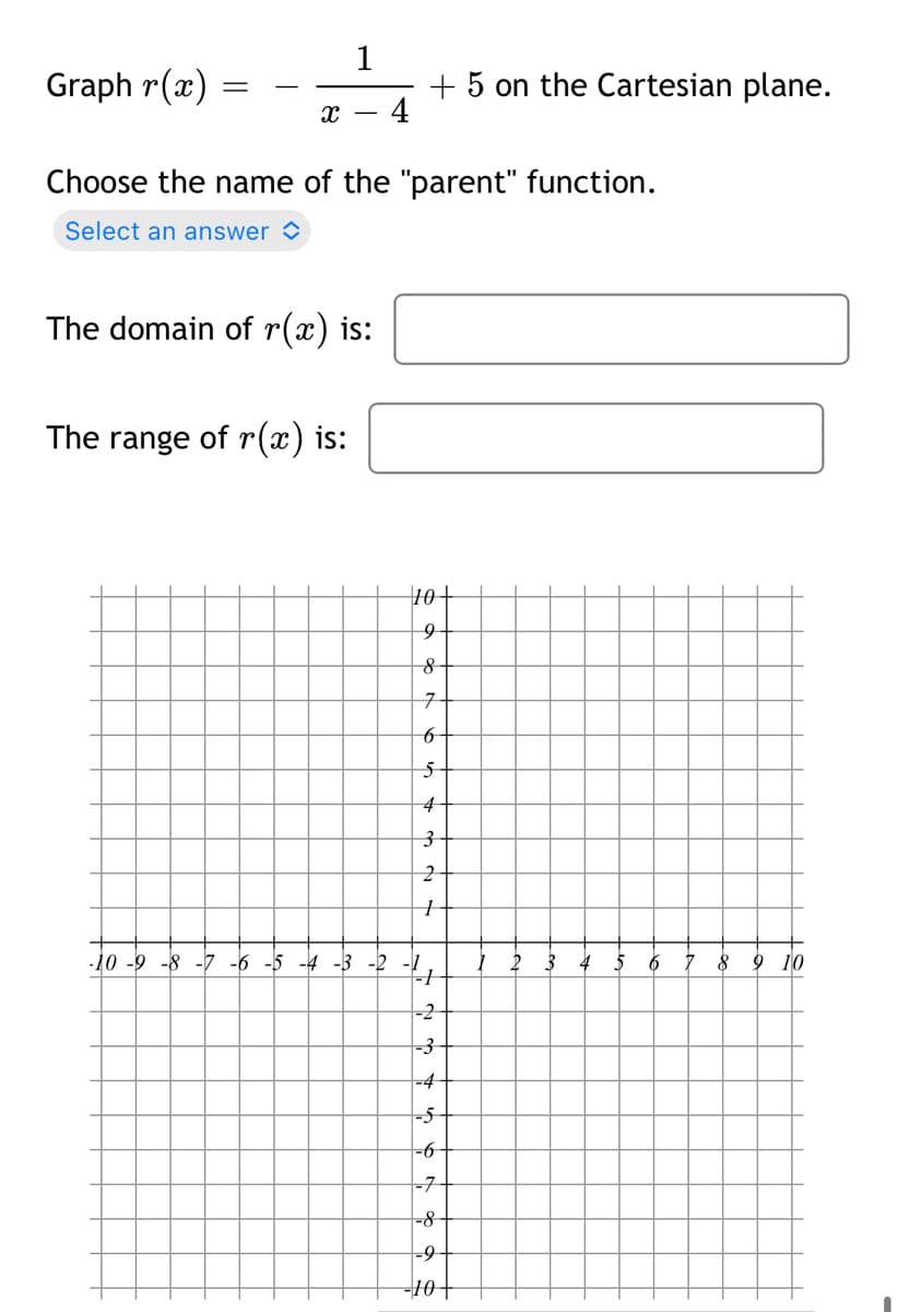 1
+ 5 on the Cartesian plane.
4
Graph r(x)
Choose the name of the "parent" function.
Select an answer >
The domain of r(x) is:
The range of r(x) is:
10+
4
-10 -9 -8 -7 -6 -5 -4 -3 -2 -1,
4 5
6
8 9 10
-2
-3
-4
-5-
=6-
=7-
-8-
-10+
