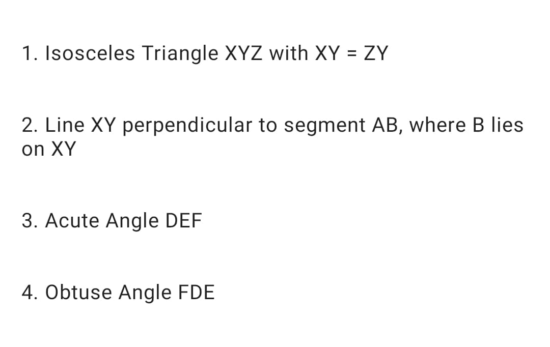 1. Isosceles Triangle XYZ with XY = ZY
2. Line XY perpendicular to segment AB, where B lies
on XY
3. Acute Angle DEF
4. Obtuse Angle FDE
