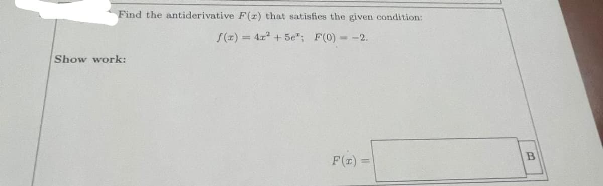 Find the antiderivative F(x) that satisfies the given condition:
f(x) = 4x² + 5e"; F(0) = -2.
Show work:
F(x) =
B