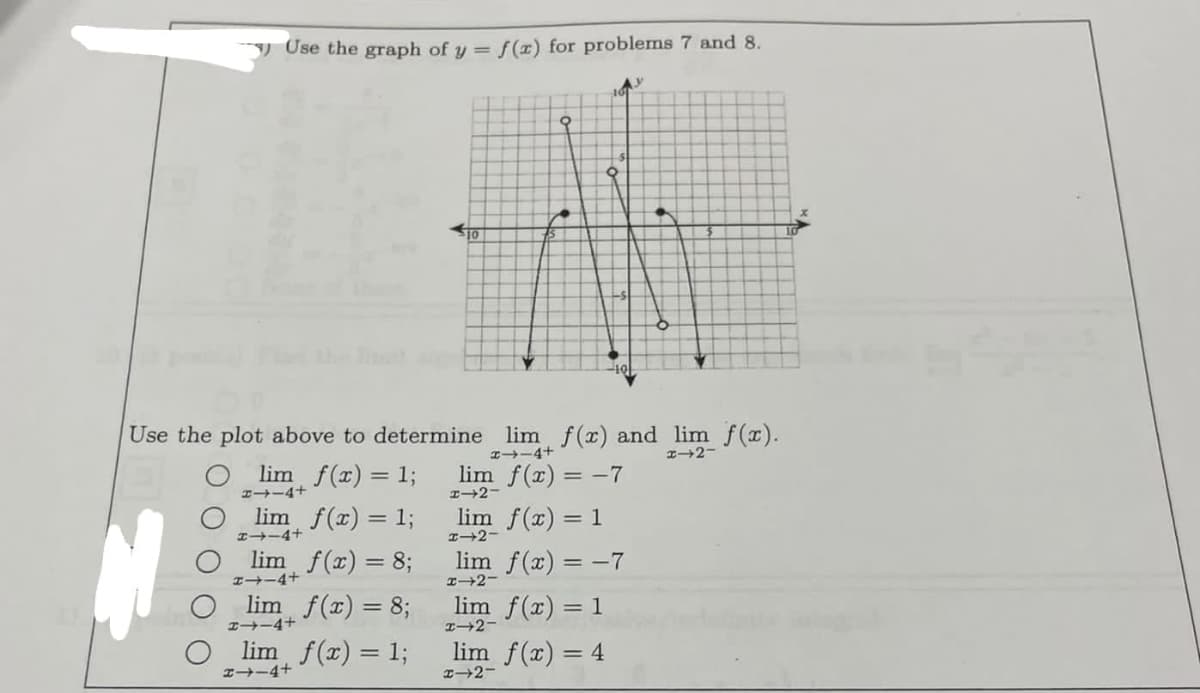 Use the graph of y = f(x) for problems 7 and 8.
M
lim f(x) = 1;
#→-4+
lim f(x) = 1;
Use the plot above to determine lim f(x) and lim f(x).
#1144
x-2-
41144
lim f(x) = 8;
H-4+
lim f(x) = 8;
#→ 4+
10
lim f(x) = 1;
→-4+
9
●
lim f(x) = -7
#-2
lim f(x) = 1
H-2-
lim f(x) = -7
x-2-
lim f(x) = 1
H-2
y
lim f(x) = 4
x-2-
6