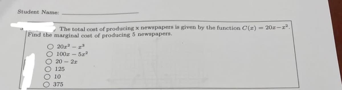 Student Name:
The total cost of producing x newspapers is given by the function C(z)
Find the marginal cost of producing 5 newspapers.
000000
201² - 1³
O 100x - 5x²
20- 2x
125
10
375
=20x1².