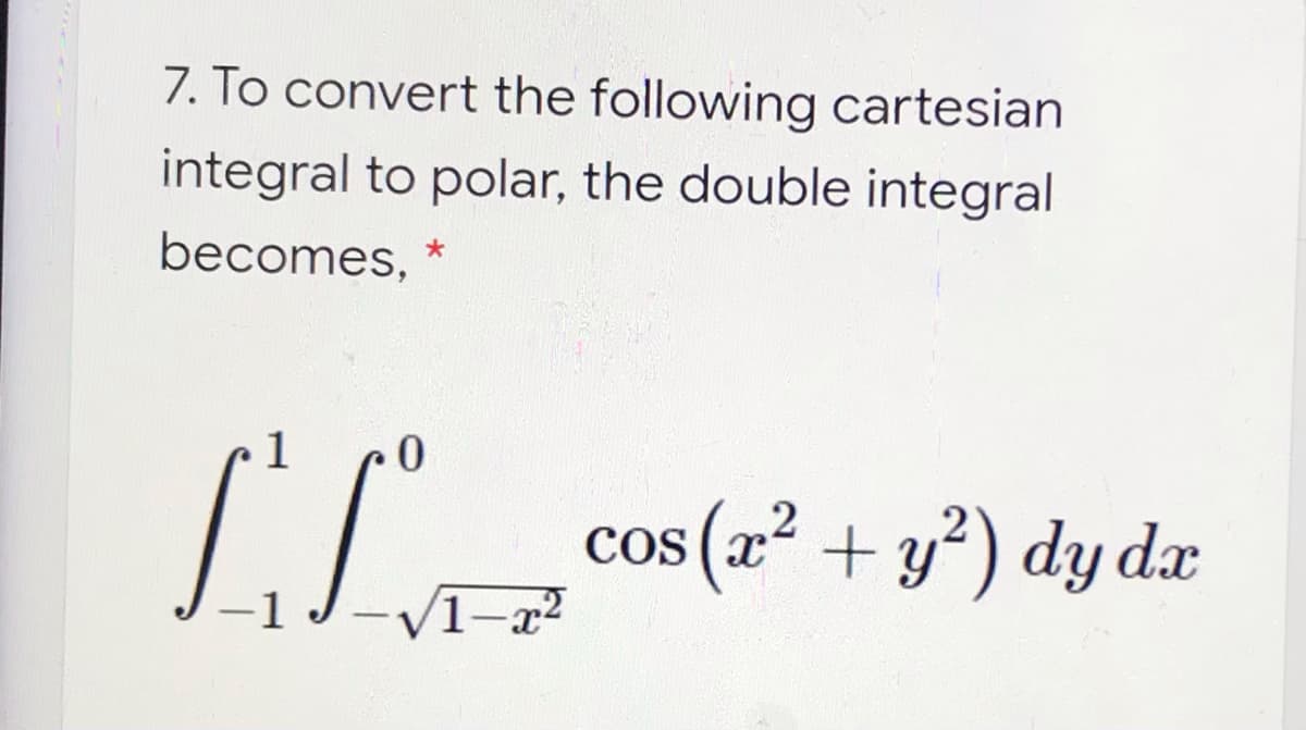 7. To convert the following cartesian
integral to polar, the double integral
becomes, *
cos (x² + y?) dy dæ
V1-x?
|
