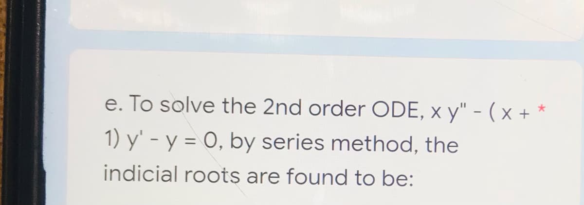 e. To solve the 2nd order ODE, xy" - (x +*
1) y' - y = 0, by series method, the
indicial roots are found to be: