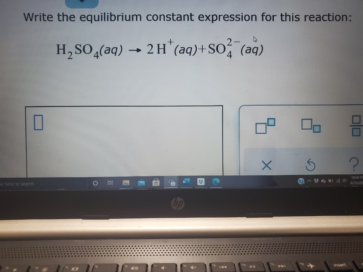 Write the equilibrium constant expression for this reaction:
H, SO,(aq) → 2 H (aq)+SO, (aq)
4.
10:04 P
pe here to search
4/25/20
insert
近
