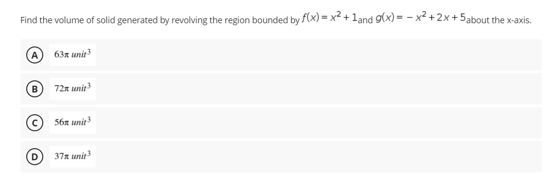 Find the volume of solid generated by revolving the region bounded by f(x) = x² + 1and g(x)=x²+2x+5about the x-axis.
A
63x unit 3
B
72x unit3
56x unit 3
37 unit ³
D