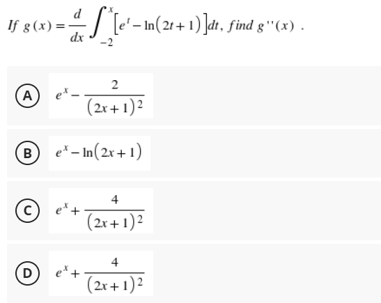 If g(x) = — _*[e'-in(21+1)]dt, find g''(x) .
-
dx
2
A
ex_
(2x + 1)2
B
e* - In (2x + 1)
4
с
ett
(2x + 1)²
4
D
(2x + 1)²
et +