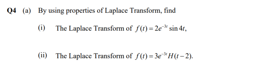 Q4 (a) By using properties of Laplace Transform, find
(i)
The Laplace Transform of f(t) = 2e* sin 4t,
(ii) The Laplace Transform of f (t) = 3e³'H (t – 2).
