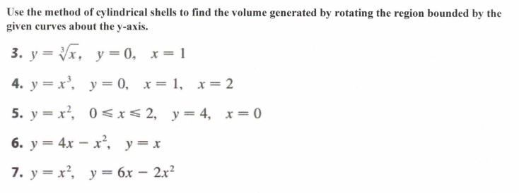 Use the method of cylindrical shells to find the volume generated by rotating the region bounded by the
given curves about the y-axis.
3. y = x, y = 0, x = 1
4. у %3D х*, у— 0, х3D1, х3 2
5. y = x², 0< x< 2, y= 4, x= 0
6. y = 4x – x², y=x
7. у 3 х?, у— бх — 2х?
