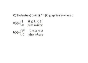 Q) Evaluate ytn)=X{k)*h (k) graphically where:
Osk<3
else where
X(k)=
(2* 0sks2
0else where
h(k)=
