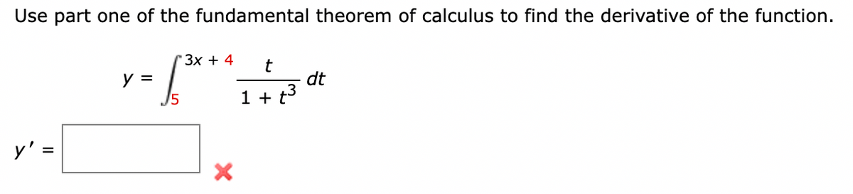 Use part one of the fundamental theorem of calculus to find the derivative of the function.
3x + 4
t
y =
√³x =
dt
1 + t³
5
y':
X