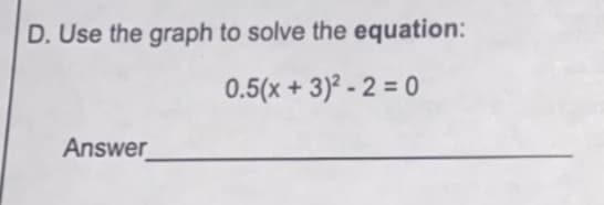 D. Use the graph to solve the equation:
0.5(x + 3)² - 2 = 0
Answer
