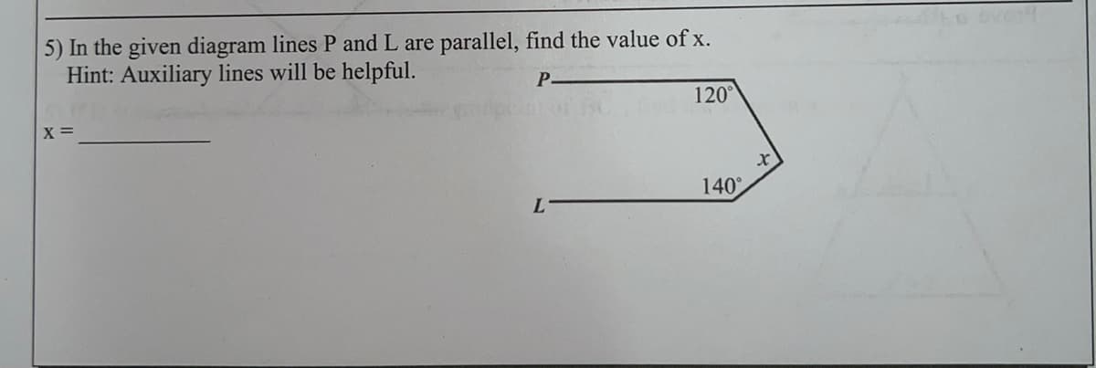 5) In the given diagram lines P and L are parallel, find the value of x.
Hint: Auxiliary lines will be helpful.
P-
120°
X =
140
