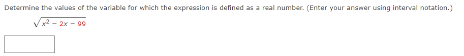 Determine the values of the variable for which the expression is defined as a real number. (Enter your answer using interval notation.)
Vx2 - 2x - 99
