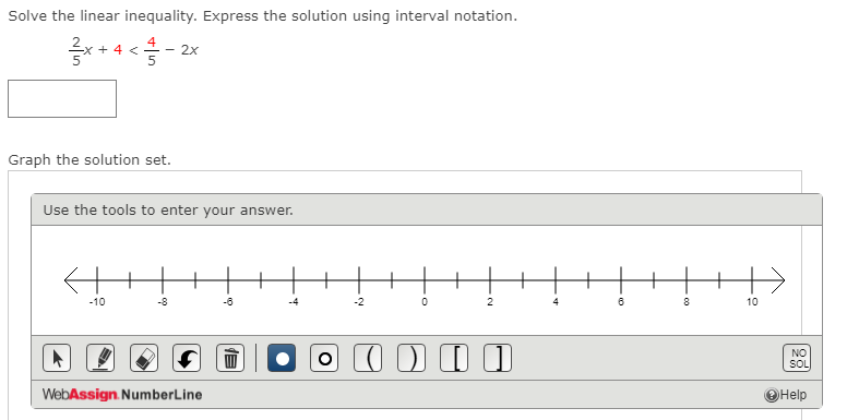 Solve the linear inequality. Express the solution using interval notation.
+ 4 <- - 2x
Graph the solution set.
Use the tools to enter your answer.
-10
-8
-6
-2
2
10
O I D I I
NO
SOL
WebAssign. NumberLine
Help
