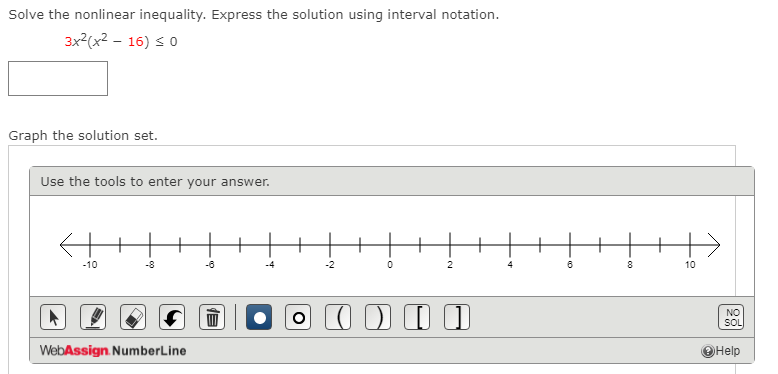 Solve the nonlinear inequality. Express the solution using interval notation.
3x2(x² – 16) s 0
Graph the solution set.
Use the tools to enter your answer.
-10
-8
-6
-2
2
4
10
O I DI I
NO
SOL
WebAssign. NumberLine
OHelp
