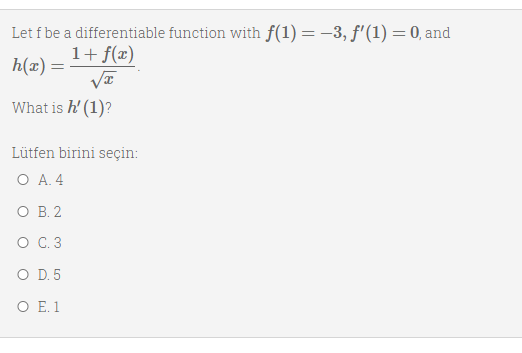 Let f be a differentiable function with f(1) = -3, f'(1) =0, and
1+ f(x)
h(x) =
What is h' (1)?
Lütfen birini seçin:
O A. 4
O B. 2
O C 3
O D. 5
O E. 1
